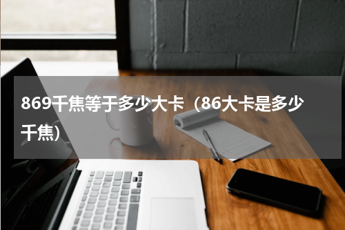 869千焦等于多少大卡（86大卡是多少千焦）
