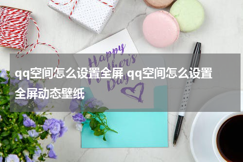 qq空间怎么设置全屏 qq空间怎么设置全屏动态壁纸
