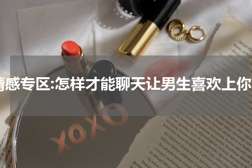 情感专区:怎样才能聊天让男生喜欢上你