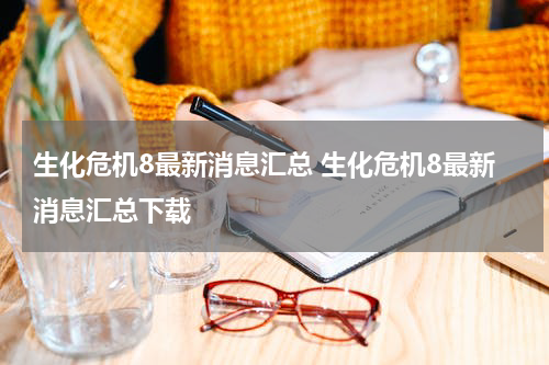生化危机8最新消息汇总 生化危机8最新消息汇总下载
