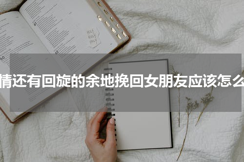 爱情还有回旋的余地挽回女朋友应该怎么做