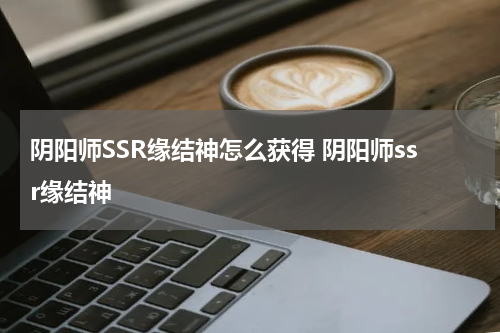 阴阳师SSR缘结神怎么获得 阴阳师ssr缘结神
