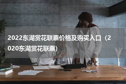 2022东湖赏花联票价格及购买入口（2020东湖赏花联票）