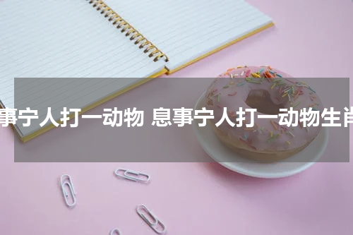 息事宁人打一动物 息事宁人打一动物生肖