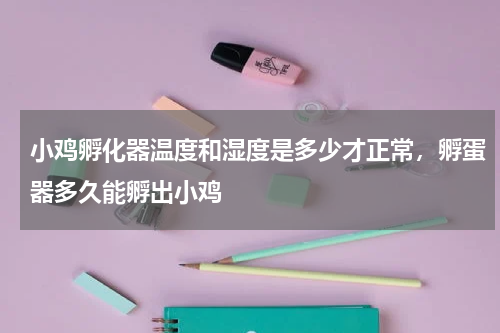小鸡孵化器温度和湿度是多少才正常，孵蛋器多久能孵出小鸡