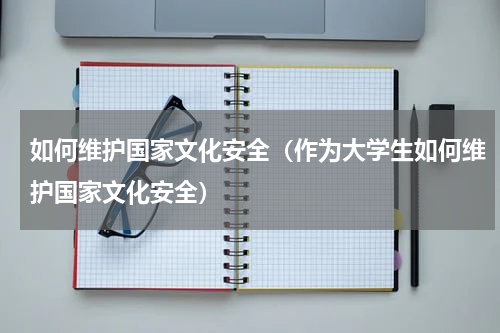 如何维护国家文化安全（作为大学生如何维护国家文化安全）
