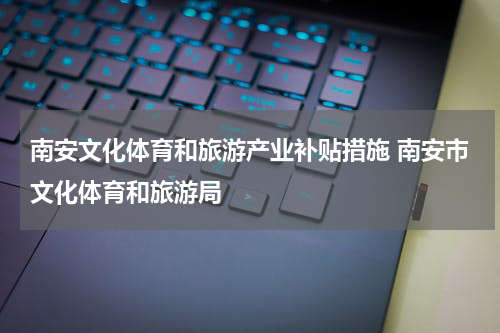 南安文化体育和旅游产业补贴措施 南安市文化体育和旅游局