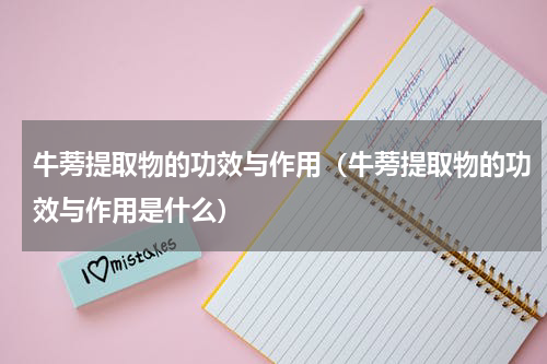 牛蒡提取物的功效与作用（牛蒡提取物的功效与作用是什么）