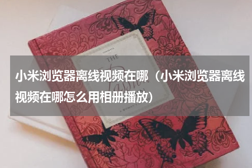 小米浏览器离线视频在哪（小米浏览器离线视频在哪怎么用相册播放）