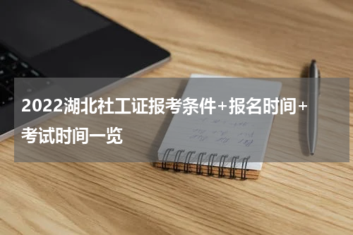 2022湖北社工证报考条件+报名时间+考试时间一览