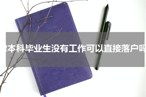 天津本科毕业生没有工作可以直接落户吗？