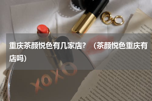 重庆茶颜悦色有几家店？（茶颜悦色重庆有店吗）
