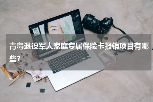 青岛退役军人家庭专属保险卡报销项目有哪些？