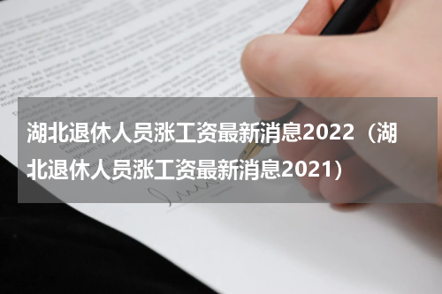 湖北退休人员涨工资最新消息2022（湖北退休人员涨工资最新消息2021）