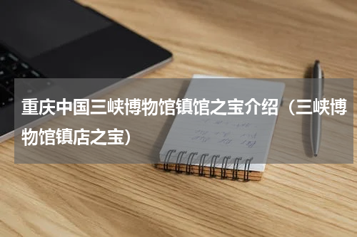 重庆中国三峡博物馆镇馆之宝介绍（三峡博物馆镇店之宝）