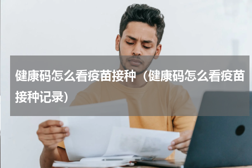 健康码怎么看疫苗接种（健康码怎么看疫苗接种记录）