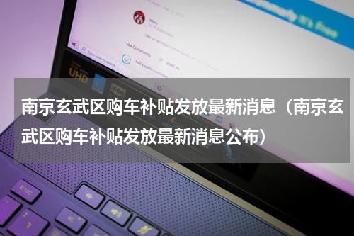 南京玄武区购车补贴发放最新消息（南京玄武区购车补贴发放最新消息公布）