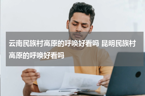 云南民族村高原的呼唤好看吗 昆明民族村高原的呼唤好看吗