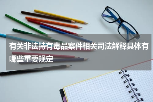有关非法持有毒品案件相关司法解释具体有哪些重要规定