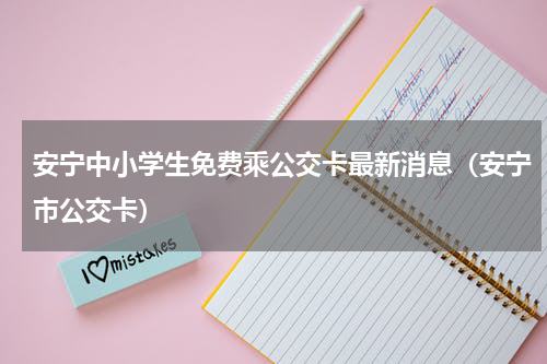 安宁中小学生免费乘公交卡最新消息（安宁市公交卡）