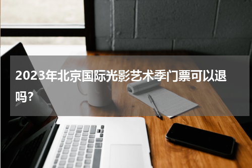 2023年北京国际光影艺术季门票可以退吗？