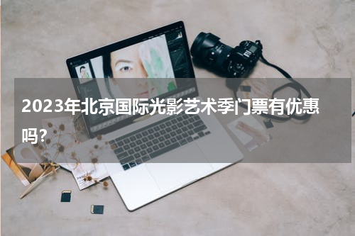2023年北京国际光影艺术季门票有优惠吗？