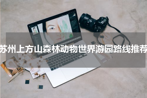 苏州上方山森林动物世界游园路线推荐