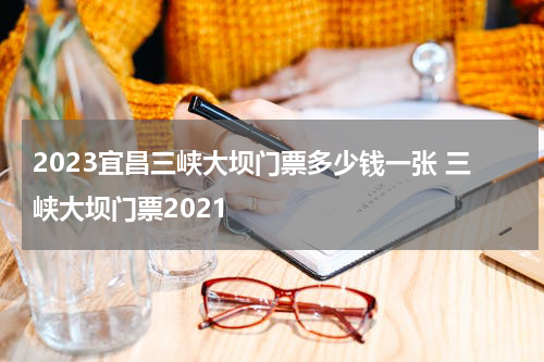 2023宜昌三峡大坝门票多少钱一张 三峡大坝门票2021