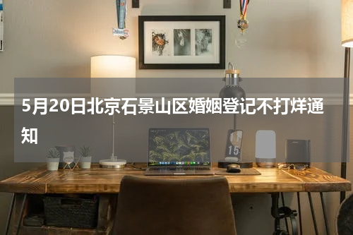 5月20日北京石景山区婚姻登记不打烊通知