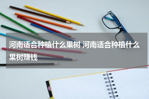 河南适合种植什么果树 河南适合种植什么果树赚钱