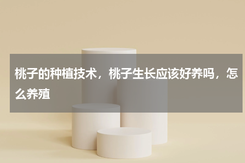 桃子的种植技术，桃子生长应该好养吗，怎么养殖