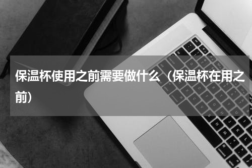 保温杯使用之前需要做什么（保温杯在用之前）