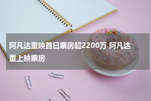 阿凡达重映首日票房超2200万 阿凡达重上映票房