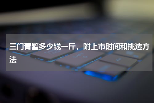三门青蟹多少钱一斤，附上市时间和挑选方法