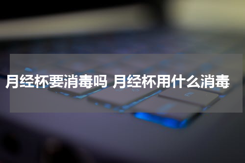 月经杯要消毒吗 月经杯用什么消毒