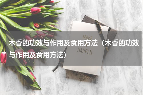 木香的功效与作用及食用方法（木香的功效与作用及食用方法）