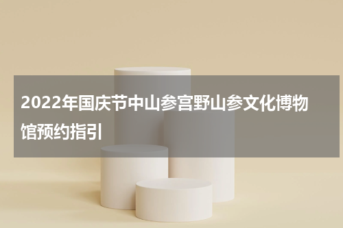 2022年国庆节中山参宫野山参文化博物馆预约指引