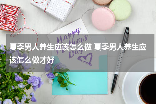 夏季男人养生应该怎么做 夏季男人养生应该怎么做才好