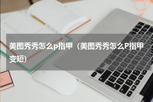美图秀秀怎么p指甲（美图秀秀怎么P指甲变短）