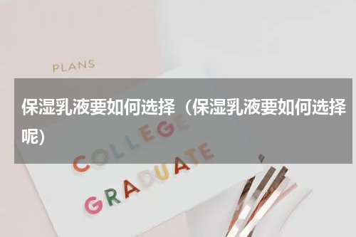 保湿乳液要如何选择（保湿乳液要如何选择呢）