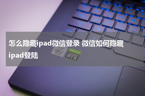 怎么隐藏ipad微信登录 微信如何隐藏ipad登陆