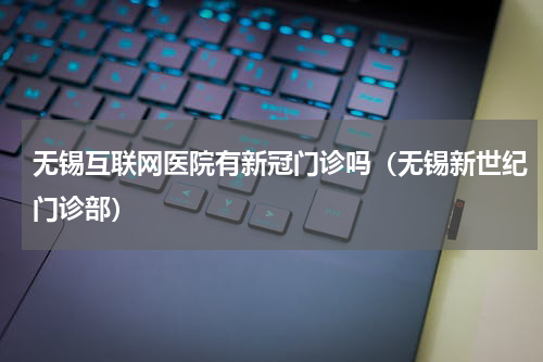 无锡互联网医院有新冠门诊吗（无锡新世纪门诊部）