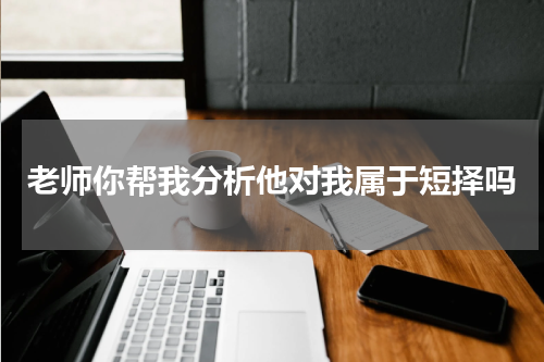 老师你帮我分析他对我属于短择吗
