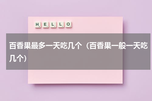 百香果最多一天吃几个（百香果一般一天吃几个）