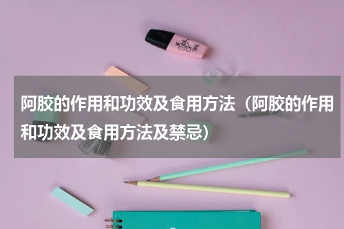 阿胶的作用和功效及食用方法（阿胶的作用和功效及食用方法及禁忌）