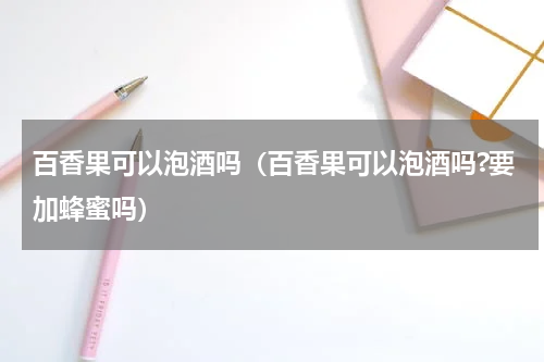 百香果可以泡酒吗（百香果可以泡酒吗?要加蜂蜜吗）