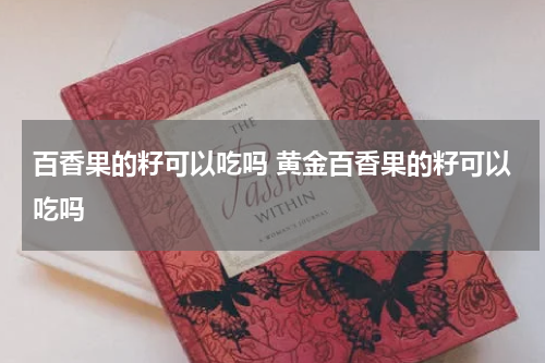 百香果的籽可以吃吗 黄金百香果的籽可以吃吗
