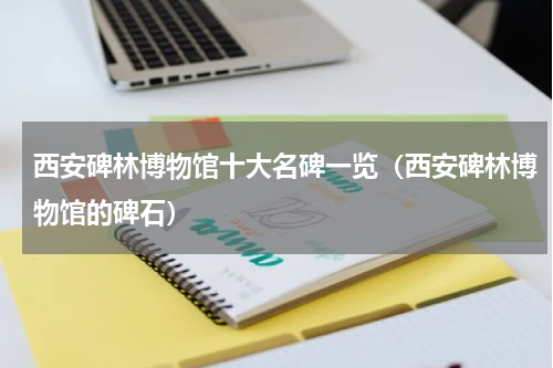 西安碑林博物馆十大名碑一览（西安碑林博物馆的碑石）
