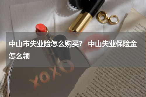 中山市失业险怎么购买？ 中山失业保险金怎么领