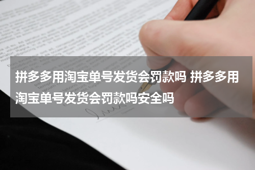拼多多用淘宝单号发货会罚款吗 拼多多用淘宝单号发货会罚款吗安全吗